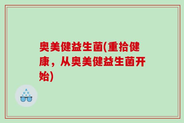 奥美健益生菌(重拾健康,从奥美健益生菌开始) 奥美健益生菌(重拾健康,从奥美健益生菌开始)