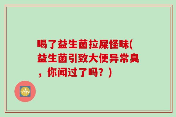 喝了益生菌拉屎怪味(益生菌引致大便异常臭，你闻过了吗？)