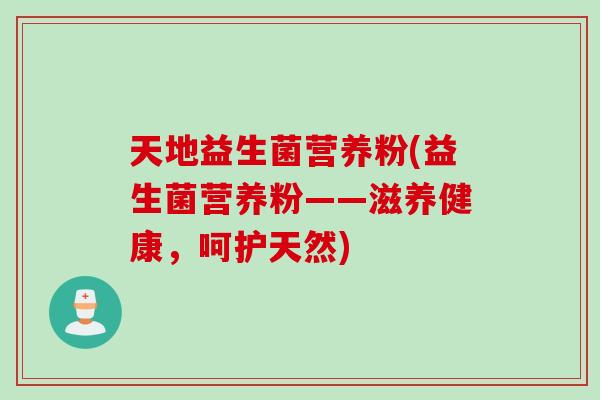 天地益生菌营养粉(益生菌营养粉——滋养健康,呵护天然) 天地益生菌营养粉(益生菌营养粉——滋养健康,呵护天然)