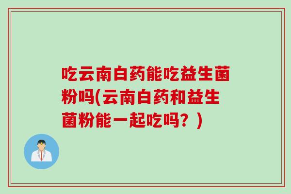 吃云南白药能吃益生菌粉吗(云南白药和益生菌粉能一起吃吗?) 吃云南白药能吃益生菌粉吗(云南白药和益生菌粉能一起吃吗?)