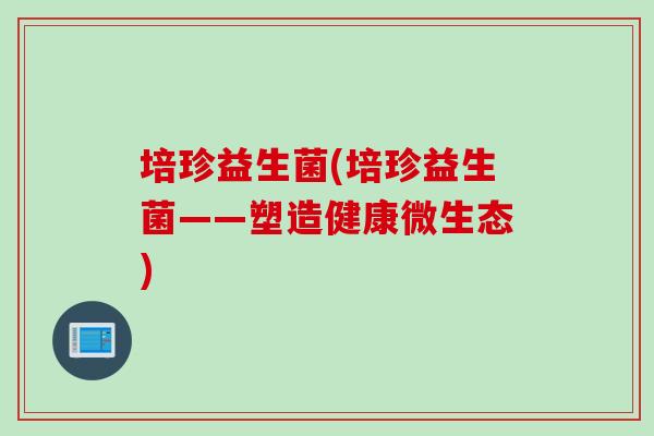 培珍益生菌(培珍益生菌——塑造健康微生态) 培珍益生菌(培珍益生菌——塑造健康微生态)