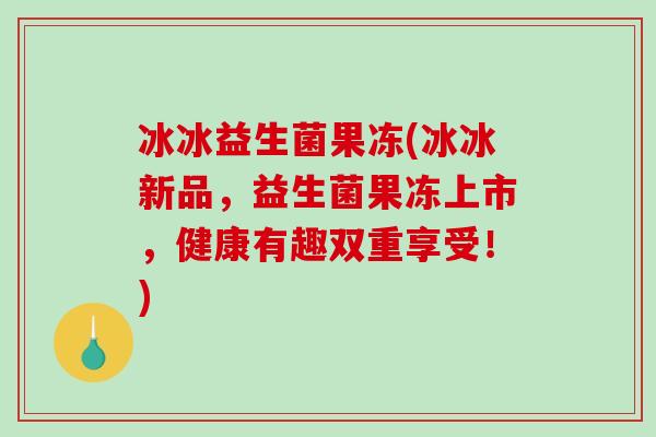 冰冰益生菌果冻(冰冰新品，益生菌果冻上市，健康有趣双重享受！)
