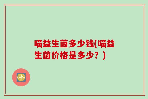 喵益生菌多少钱(喵益生菌价格是多少？)