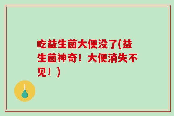 吃益生菌大便没了(益生菌神奇!大便消失不见!) 吃益生菌大便没了(益生菌神奇!大便消失不见!)
