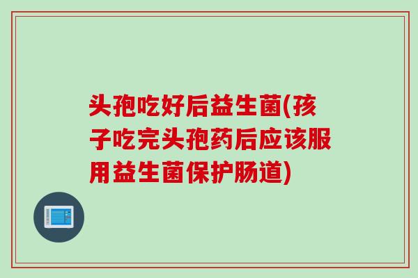 头孢吃好后益生菌(孩子吃完头孢药后应该服用益生菌保护肠道) 头孢吃好后益生菌(孩子吃完头孢药后应该服用益生菌保护肠道)