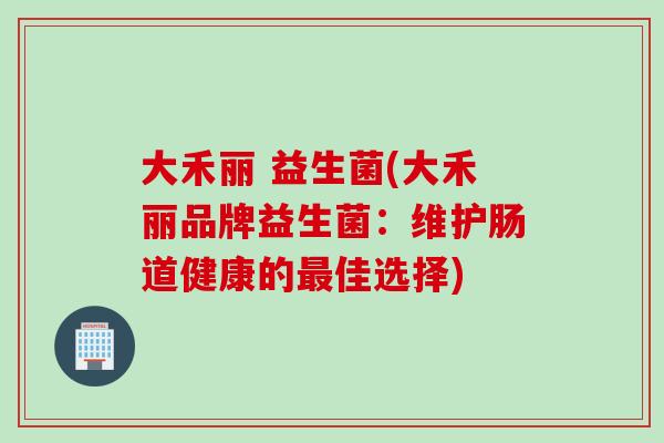 大禾丽 益生菌(大禾丽品牌益生菌:维护肠道健康的佳选择) 大禾丽 益生菌(大禾丽品牌益生菌:维护肠道健康的佳选择)