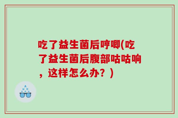 吃了益生菌后哼唧(吃了益生菌后腹部咕咕响,这样怎么办?) 吃了益生菌后哼唧(吃了益生菌后腹部咕咕响,这样怎么办?)
