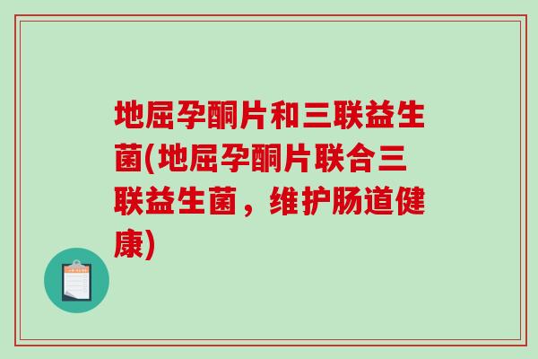 地屈孕酮片和三联益生菌(地屈孕酮片联合三联益生菌,维护肠道健康) 地屈孕酮片和三联益生菌(地屈孕酮片联合三联益生菌,维护肠道健康)