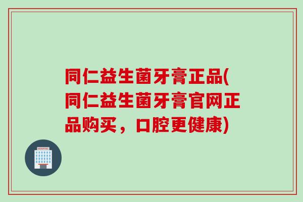 同仁益生菌牙膏正品(同仁益生菌牙膏官网正品购买,口腔更健康) 同仁益生菌牙膏正品(同仁益生菌牙膏官网正品购买,口腔更健康)