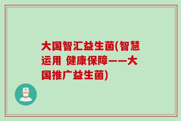 大国智汇益生菌(智慧运用 健康保障——大国推广益生菌) 大国智汇益生菌(智慧运用 健康保障——大国推广益生菌)