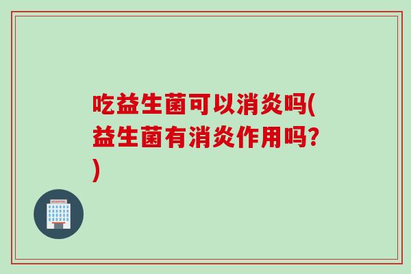 吃益生菌可以吗(益生菌有作用吗?) 吃益生菌可以吗(益生菌有作用吗?)