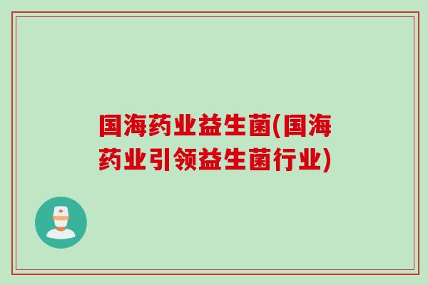 国海药业益生菌(国海药业引领益生菌行业) 国海药业益生菌(国海药业引领益生菌行业)