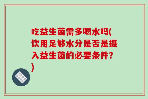 吃益生菌需多喝水吗(饮用足够水分是否是摄入益生菌的必要条件?) 吃益生菌需多喝水吗(饮用足够水分是否是摄入益生菌的必要条件?)