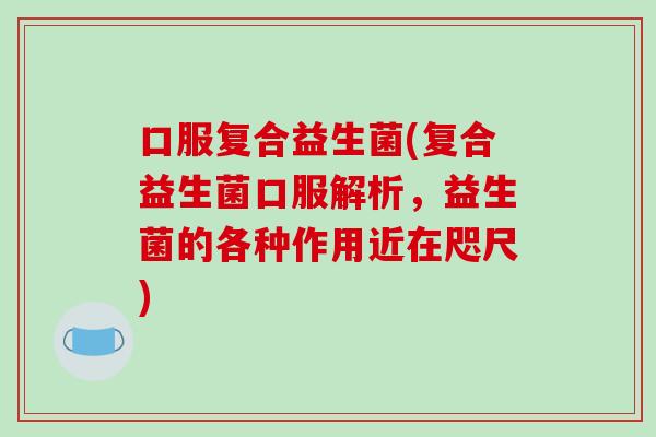 口服复合益生菌(复合益生菌口服解析，益生菌的各种作用近在咫尺)