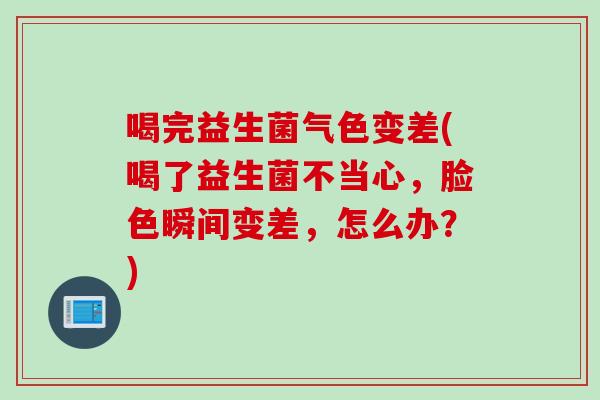 喝完益生菌气色变差(喝了益生菌不当心，脸色瞬间变差，怎么办？)
