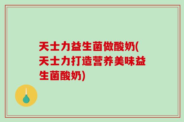天士力益生菌做酸奶(天士力打造营养美味益生菌酸奶) 天士力益生菌做酸奶(天士力打造营养美味益生菌酸奶)