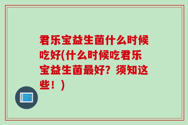 君乐宝益生菌什么时候吃好(什么时候吃君乐宝益生菌最好？须知这些！)