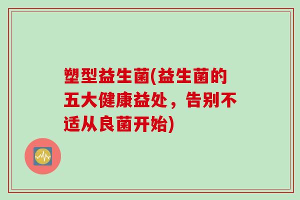 塑型益生菌(益生菌的五大健康益处，告别不适从良菌开始)