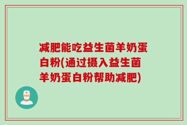 能吃益生菌羊奶蛋白粉(通过摄入益生菌羊奶蛋白粉帮助)