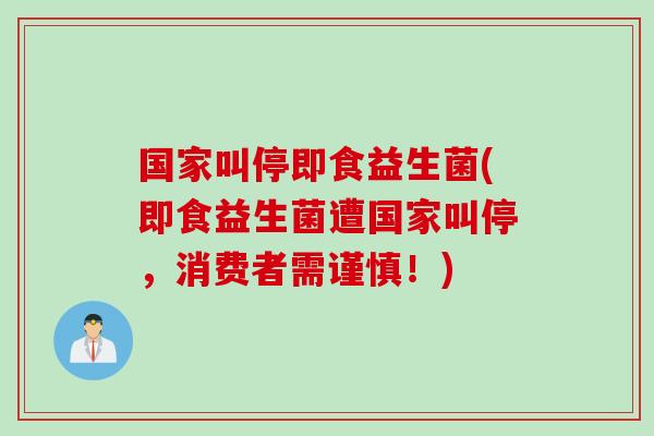 国家叫停即食益生菌(即食益生菌遭国家叫停，消费者需谨慎！)