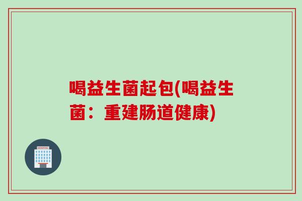 喝益生菌起包(喝益生菌：重建肠道健康)
