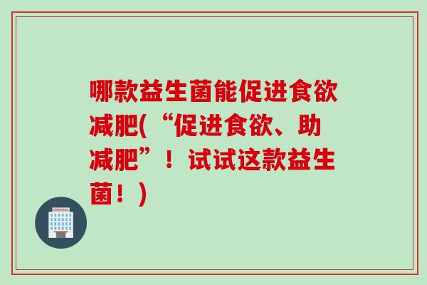 哪款益生菌能促进食欲减肥(“促进食欲、助减肥”！试试这款益生菌！)