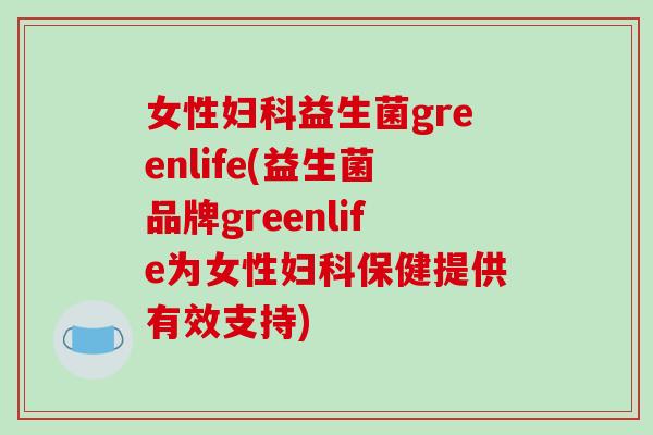 女性益生菌greenlife(益生菌品牌greenlife为女性保健提供有效支持)