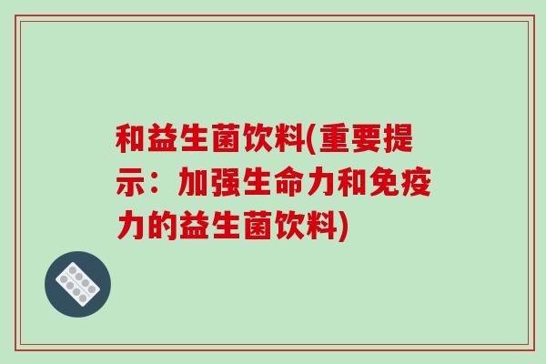 和益生菌饮料(重要提示：加强生命力和免疫力的益生菌饮料)