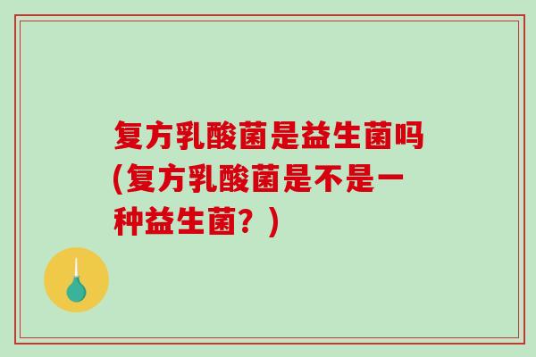 复方乳酸菌是益生菌吗(复方乳酸菌是不是一种益生菌？)