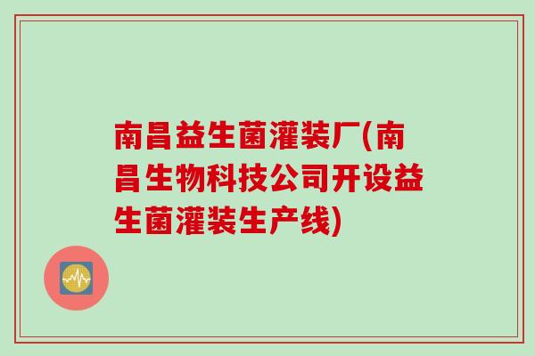 南昌益生菌灌装厂(南昌生物科技公司开设益生菌灌装生产线)