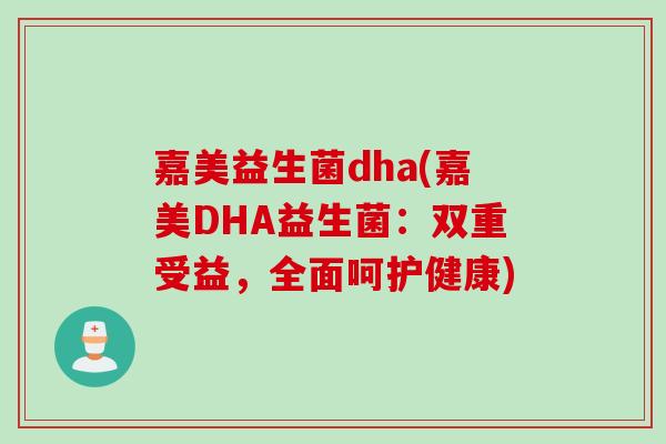 嘉美益生菌dha(嘉美DHA益生菌:双重受益,全面呵护健康) 嘉美益生菌dha(嘉美DHA益生菌:双重受益,全面呵护健康)