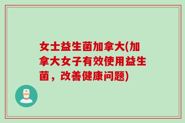 女士益生菌加拿大(加拿大女子有效使用益生菌,改善健康问题) 女士益生菌加拿大(加拿大女子有效使用益生菌,改善健康问题)