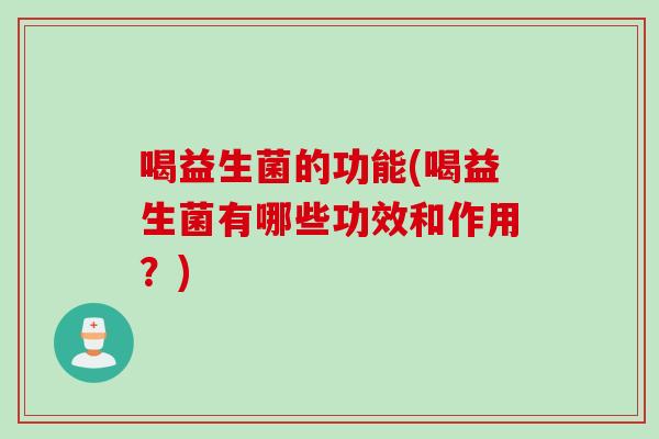 喝益生菌的功能(喝益生菌有哪些功效和作用？)