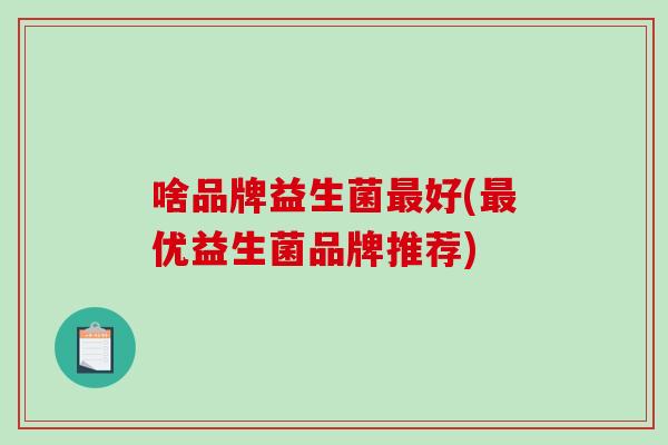 啥品牌益生菌最好(最优益生菌品牌推荐)