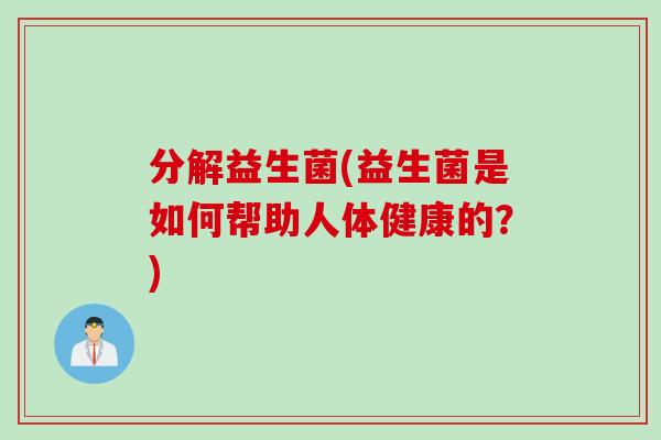 分解益生菌(益生菌是如何帮助人体健康的?) 分解益生菌(益生菌是如何帮助人体健康的?)