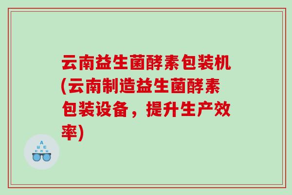 云南益生菌酵素包装机(云南制造益生菌酵素包装设备,提升生产效率) 云南益生菌酵素包装机(云南制造益生菌酵素包装设备,提升生产效率)