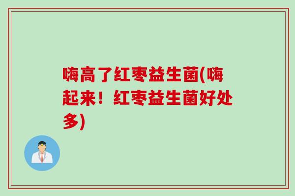 嗨高了红枣益生菌(嗨起来!红枣益生菌好处多) 嗨高了红枣益生菌(嗨起来!红枣益生菌好处多)