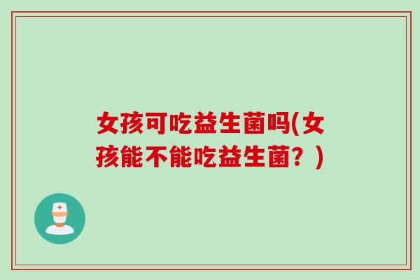女孩可吃益生菌吗(女孩能不能吃益生菌？)
