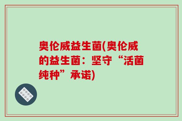 奥伦威益生菌(奥伦威的益生菌:坚守“活菌纯种”承诺) 奥伦威益生菌(奥伦威的益生菌:坚守“活菌纯种”承诺)