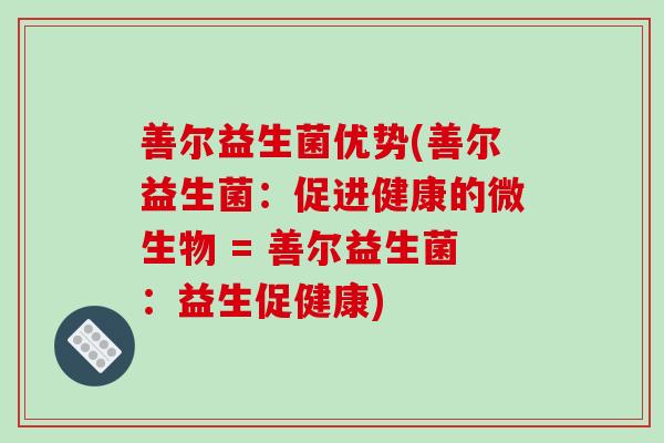 善尔益生菌优势(善尔益生菌:促进健康的微生物 = 善尔益生菌:益生促健康) 善尔益生菌优势(善尔益生菌:促进健康的微生物 = 善尔益生菌:益生促健康)