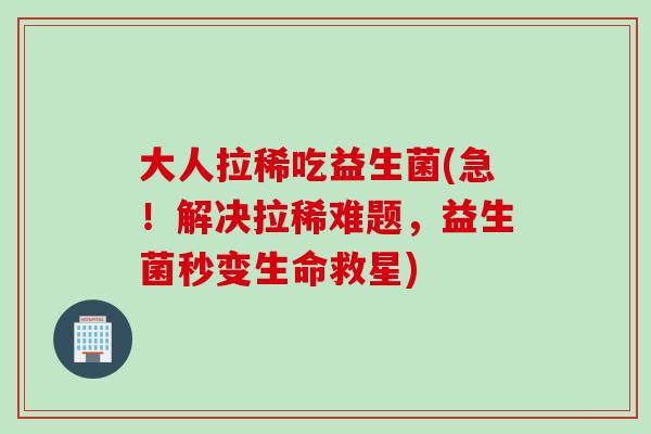 大人拉稀吃益生菌(急!解决拉稀难题,益生菌秒变生命救星) 大人拉稀吃益生菌(急!解决拉稀难题,益生菌秒变生命救星)
