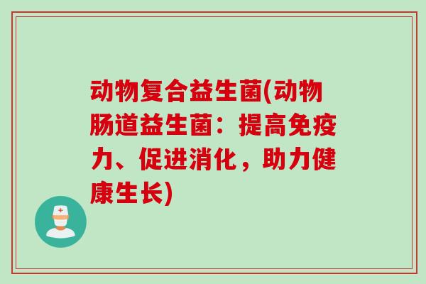 动物复合益生菌(动物肠道益生菌:提高力、促进消化,助力健康生长) 动物复合益生菌(动物肠道益生菌:提高力、促进消化,助力健康生长)