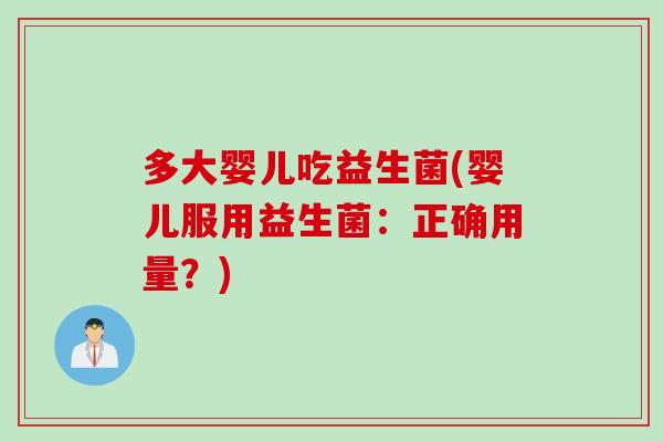 多大婴儿吃益生菌(婴儿服用益生菌:正确用量?) 多大婴儿吃益生菌(婴儿服用益生菌:正确用量?)