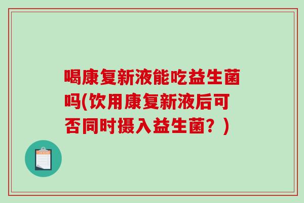 喝康复新液能吃益生菌吗(饮用康复新液后可否同时摄入益生菌?) 喝康复新液能吃益生菌吗(饮用康复新液后可否同时摄入益生菌?)
