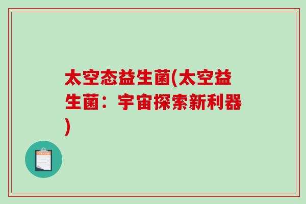 太空态益生菌(太空益生菌:宇宙探索新利器) 太空态益生菌(太空益生菌:宇宙探索新利器)