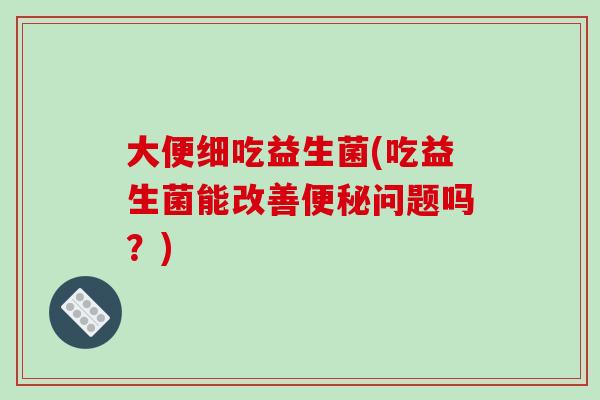 大便细吃益生菌(吃益生菌能改善问题吗?) 大便细吃益生菌(吃益生菌能改善问题吗?)