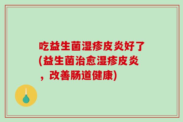 吃益生菌皮炎好了(益生菌愈皮炎,改善肠道健康) 吃益生菌皮炎好了(益生菌愈皮炎,改善肠道健康)