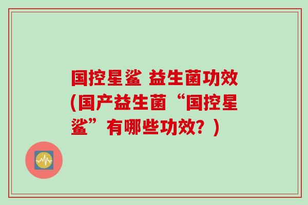 国控星鲨 益生菌功效(国产益生菌“国控星鲨”有哪些功效?) 国控星鲨 益生菌功效(国产益生菌“国控星鲨”有哪些功效?)