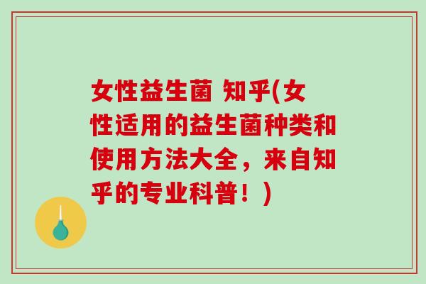 女性益生菌 知乎(女性适用的益生菌种类和使用方法大全,来自知乎的专业科普!) 女性益生菌 知乎(女性适用的益生菌种类和使用方法大全,来自知乎的专业科普!)