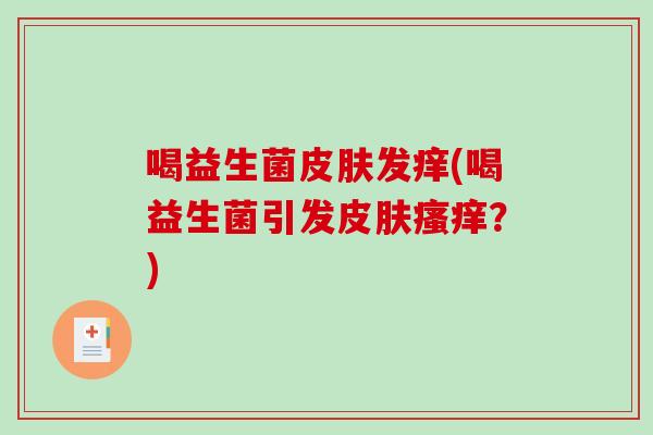 喝益生菌发痒(喝益生菌引发?) 喝益生菌发痒(喝益生菌引发?)